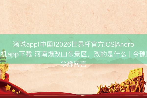 滚球app(中国)2026世界杯官方IOS|Android手机app下载 河南爆改山东景区，改的是什么 | 今豫网言