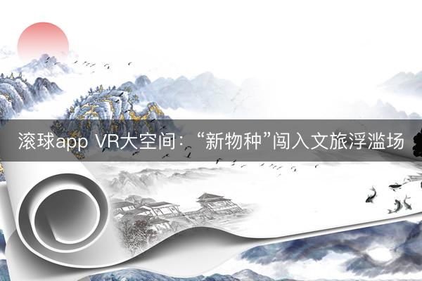 滚球app VR大空间：“新物种”闯入文旅浮滥场