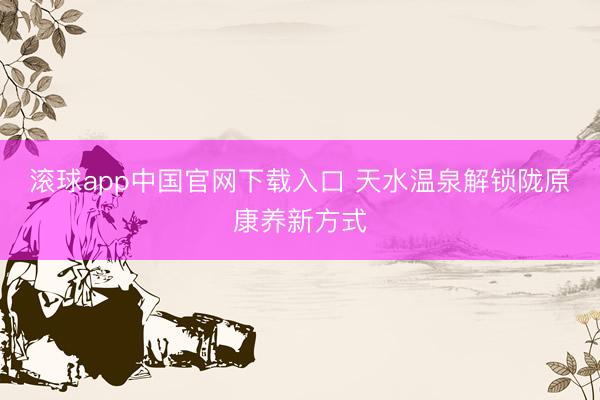 滚球app中国官网下载入口 天水温泉解锁陇原康养新方式