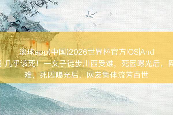 滚球app(中国)2026世界杯官方IOS|Android手机app下载 几乎该死！一女子徒步川西受难，死因曝光后，网友集体流芳百世