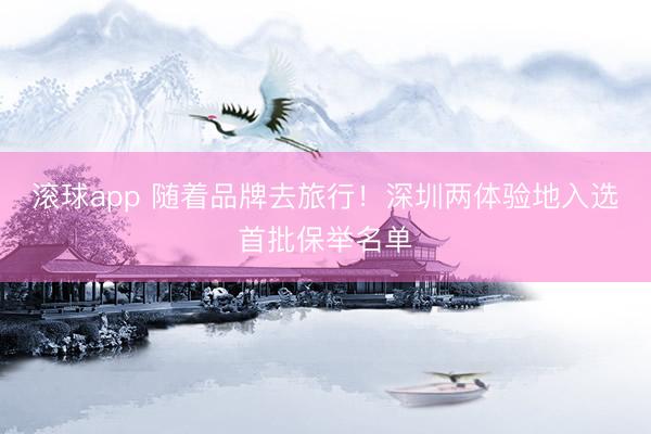滚球app 随着品牌去旅行！深圳两体验地入选首批保举名单