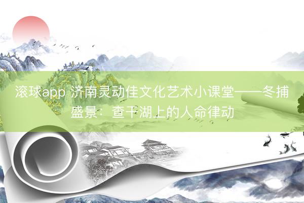滚球app 济南灵动佳文化艺术小课堂——冬捕盛景：查干湖上的人命律动
