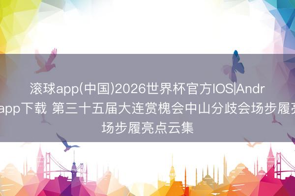 滚球app(中国)2026世界杯官方IOS|Android手机app下载 第三十五届大连赏槐会中山分歧会场步履亮点云集