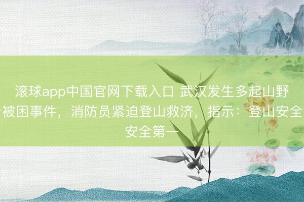 滚球app中国官网下载入口 武汉发生多起山野徒步被困事件，消防员紧迫登山救济，指示：登山安全第一