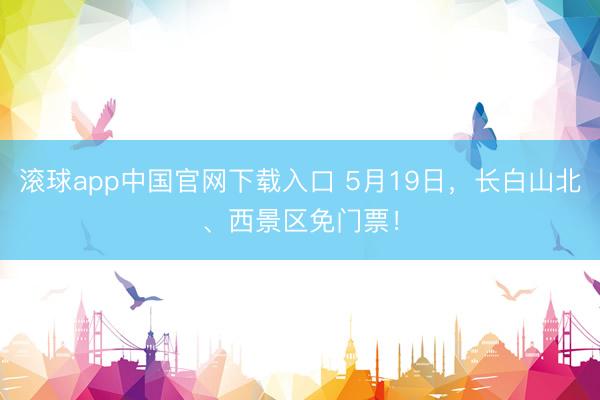 滚球app中国官网下载入口 5月19日，长白山北、西景区免门票！