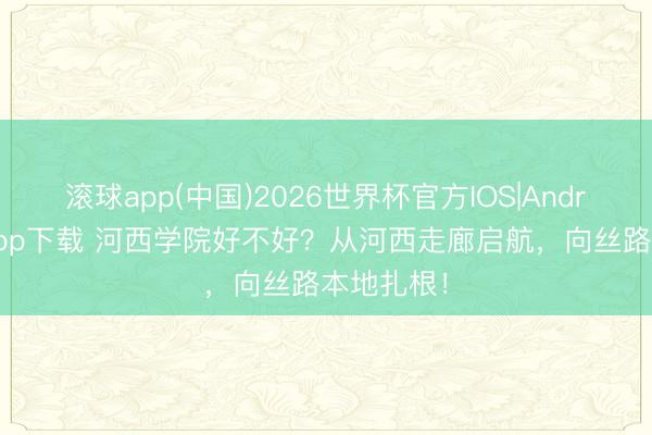 滚球app(中国)2026世界杯官方IOS|Android手机app下载 河西学院好不好？从河西走廊启航，向丝路本地扎根！