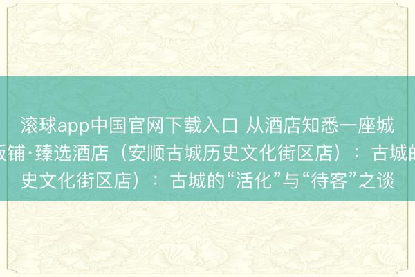 滚球app中国官网下载入口 从酒店知悉一座城市的气质之四丨贵州饭铺·臻选酒店（安顺古城历史文化街区店）：古城的“活化”与“待客”之谈