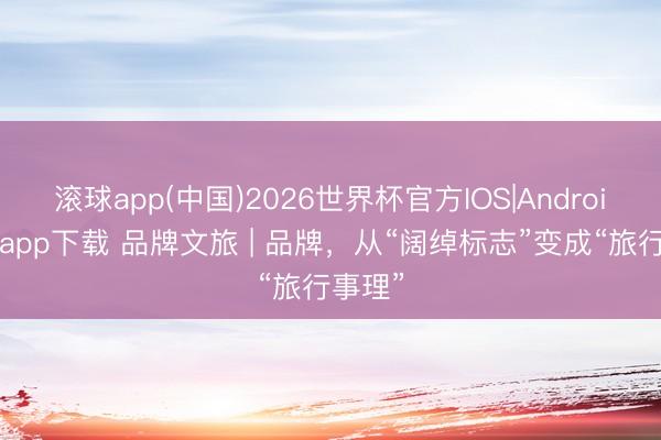 滚球app(中国)2026世界杯官方IOS|Android手机app下载 品牌文旅 | 品牌，从“阔绰标志”变成“旅行事理”