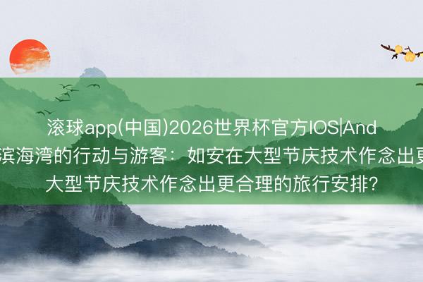 滚球app(中国)2026世界杯官方IOS|Android手机app下载 滨海湾的行动与游客：如安在大型节庆技术作念出更合理的旅行安排？
