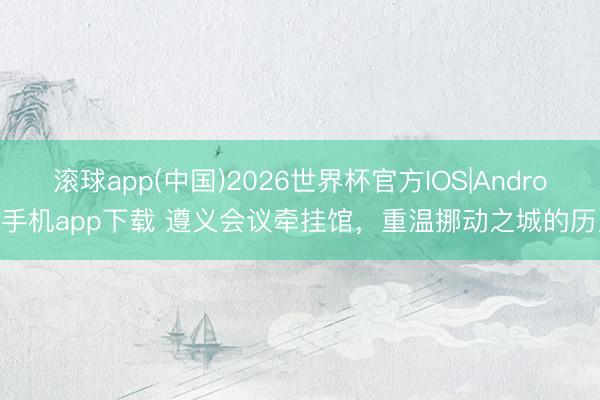 滚球app(中国)2026世界杯官方IOS|Android手机app下载 遵义会议牵挂馆，重温挪动之城的历史