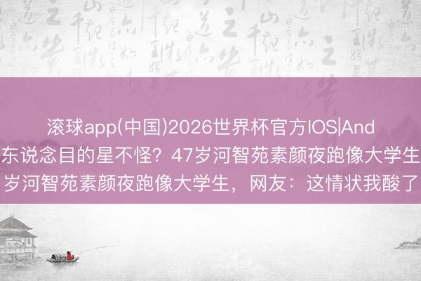 滚球app(中国)2026世界杯官方IOS|Android手机app下载 杭州东说念目的星不怪？47岁河智苑素颜夜跑像大学生，网友：这情状我酸了