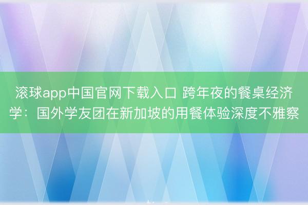 滚球app中国官网下载入口 跨年夜的餐桌经济学：国外学友团在新加坡的用餐体验深度不雅察