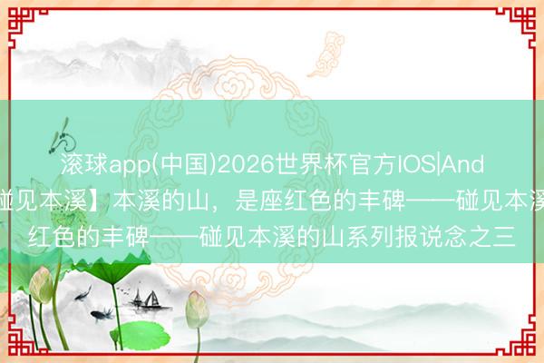 滚球app(中国)2026世界杯官方IOS|Android手机app下载 【碰见本溪】本溪的山，是座红色的丰碑——碰见本溪的山系列报说念之三