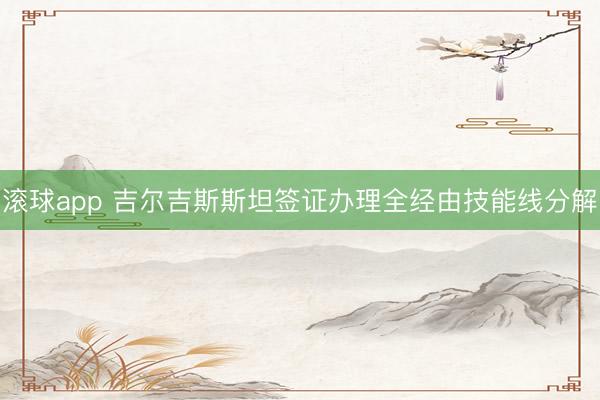 滚球app 吉尔吉斯斯坦签证办理全经由技能线分解