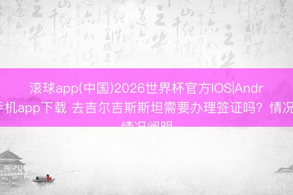 滚球app(中国)2026世界杯官方IOS|Android手机app下载 去吉尔吉斯斯坦需要办理签证吗？情况阐明