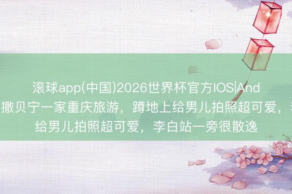 滚球app(中国)2026世界杯官方IOS|Android手机app下载 撒贝宁一家重庆旅游，蹲地上给男儿拍照超可爱，李白站一旁很散逸