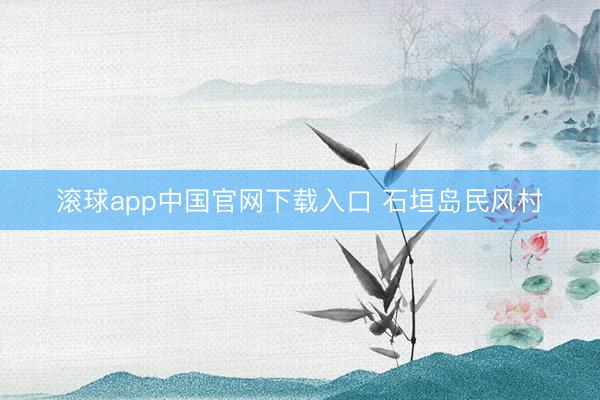 滚球app中国官网下载入口 石垣岛民风村