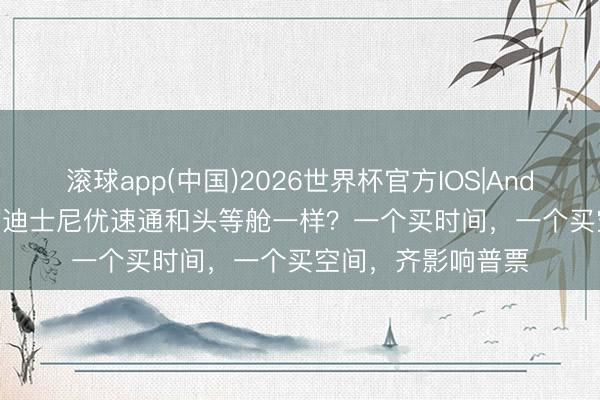 滚球app(中国)2026世界杯官方IOS|Android手机app下载 迪士尼优速通和头等舱一样？一个买时间，一个买空间，齐影响普票