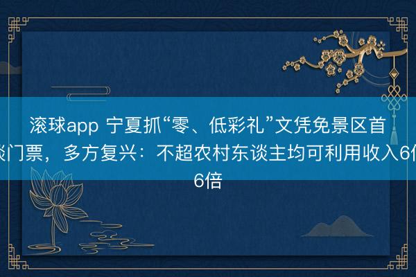 滚球app 宁夏抓“零、低彩礼”文凭免景区首谈门票，多方复兴：不超农村东谈主均可利用收入6倍