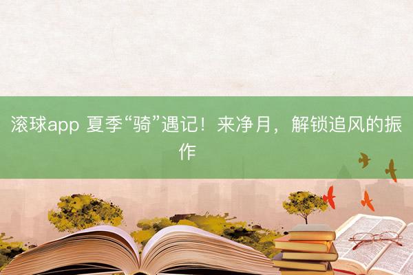 滚球app 夏季“骑”遇记！来净月，解锁追风的振作࿓࿓࿓