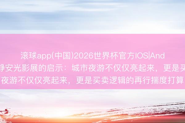 滚球app(中国)2026世界杯官方IOS|Android手机app下载 上海静安光影展的启示：城市夜游不仅仅亮起来，更是买卖逻辑的再行揣度打算