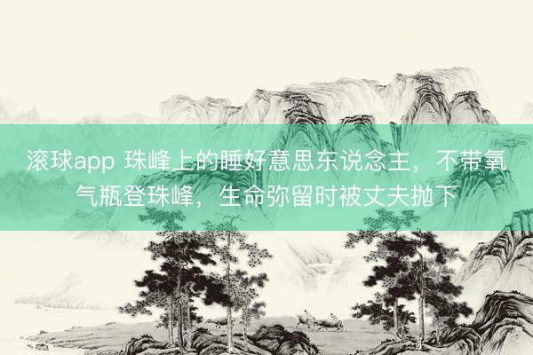 滚球app 珠峰上的睡好意思东说念主，不带氧气瓶登珠峰，生命弥留时被丈夫抛下