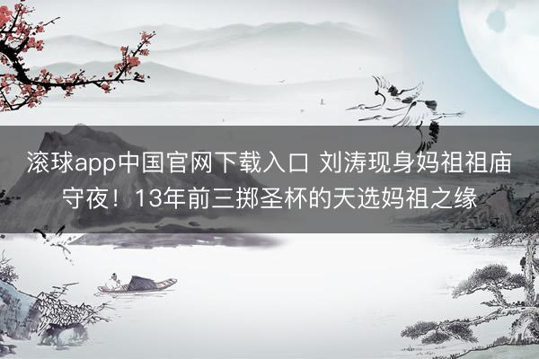 滚球app中国官网下载入口 刘涛现身妈祖祖庙守夜！13年前三掷圣杯的天选妈祖之缘