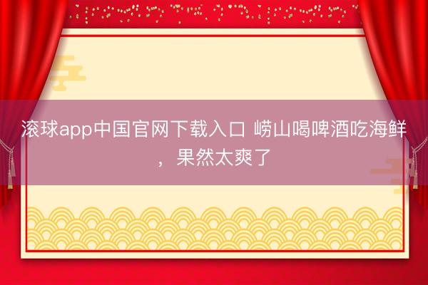 滚球app中国官网下载入口 崂山喝啤酒吃海鲜，果然太爽了