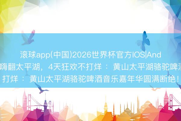 滚球app(中国)2026世界杯官方IOS|Android手机app下载 五一嗨翻太平湖，4天狂欢不打烊 ：黄山太平湖骆驼啤酒音乐嘉年华圆满断绝！