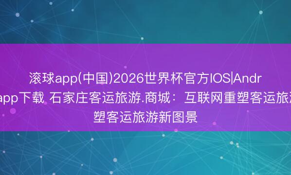 滚球app(中国)2026世界杯官方IOS|Android手机app下载 石家庄客运旅游.商城：互联网重塑客运旅游新图景