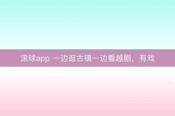 滚球app 一边逛古镇一边看越剧，有戏