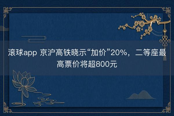 滚球app 京沪高铁晓示“加价”20%，二等座最高票价将超800元
