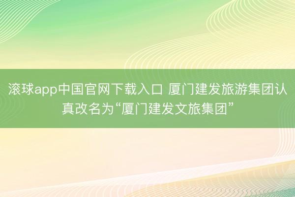 滚球app中国官网下载入口 厦门建发旅游集团认真改名为“厦门建发文旅集团”