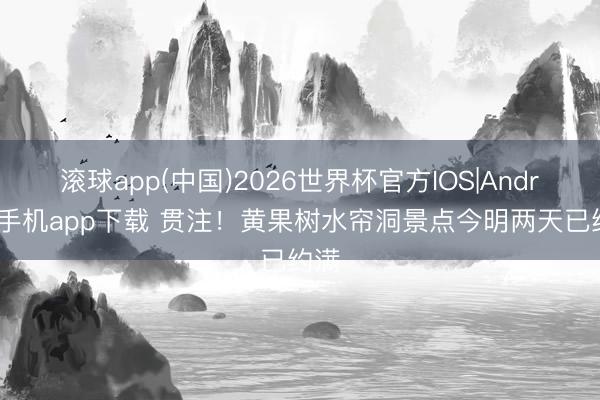 滚球app(中国)2026世界杯官方IOS|Android手机app下载 贯注！黄果树水帘洞景点今明两天已约满