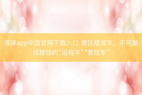 滚球app中国官网下载入口 景区摆渡车，不可酿成搂钱的“远程车”“套娃车”
