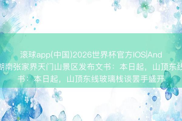 滚球app(中国)2026世界杯官方IOS|Android手机app下载 湖南张家界天门山景区发布文书：本日起，山顶东线玻璃栈谈罢手盛开