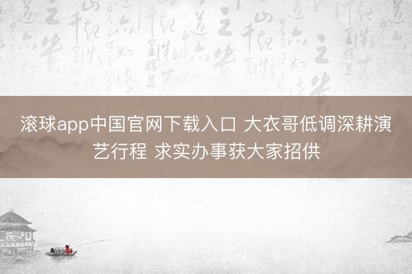 滚球app中国官网下载入口 大衣哥低调深耕演艺行程 求实办事获大家招供