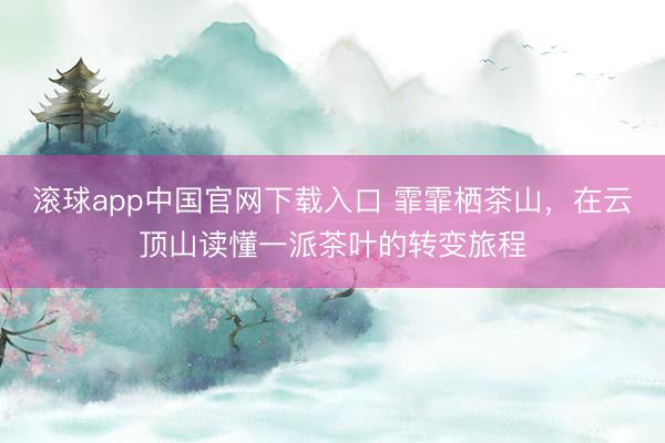 滚球app中国官网下载入口 霏霏栖茶山，在云顶山读懂一派茶叶的转变旅程