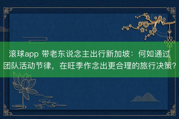 滚球app 带老东说念主出行新加坡：何如通过团队活动节律，在旺季作念出更合理的旅行决策？
