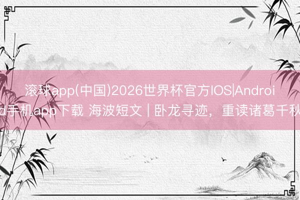 滚球app(中国)2026世界杯官方IOS|Android手机app下载 海波短文 | 卧龙寻迹，重读诸葛千秋