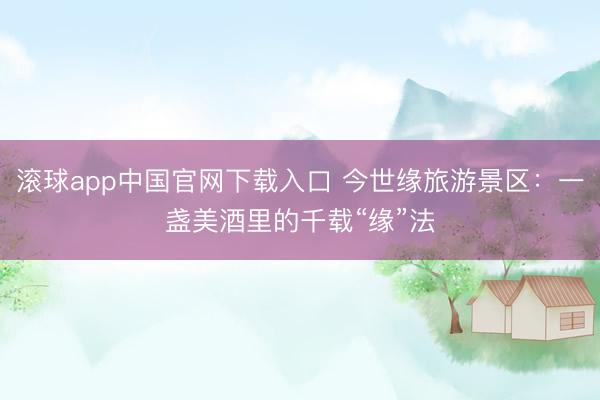 滚球app中国官网下载入口 今世缘旅游景区：一盏美酒里的千载“缘”法