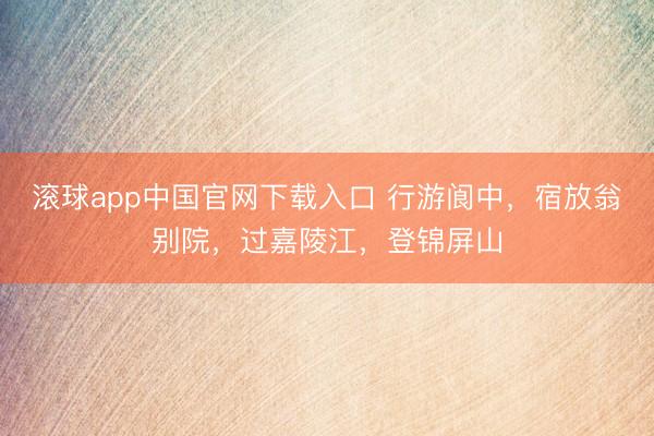 滚球app中国官网下载入口 行游阆中，宿放翁别院，过嘉陵江，登锦屏山
