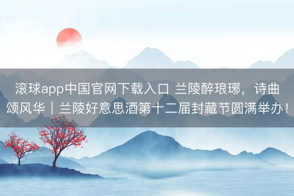 滚球app中国官网下载入口 兰陵醉琅琊，诗曲颂风华｜兰陵好意思酒第十二届封藏节圆满举办！