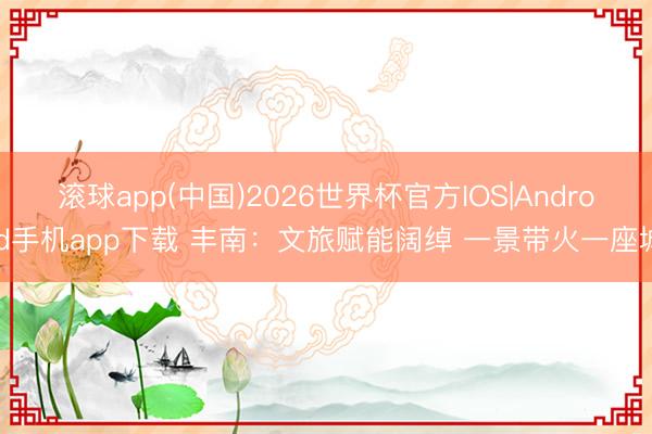 滚球app(中国)2026世界杯官方IOS|Android手机app下载 丰南：文旅赋能阔绰 一景带火一座城