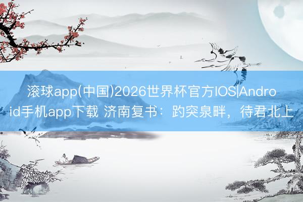滚球app(中国)2026世界杯官方IOS|Android手机app下载 济南复书：趵突泉畔，待君北上