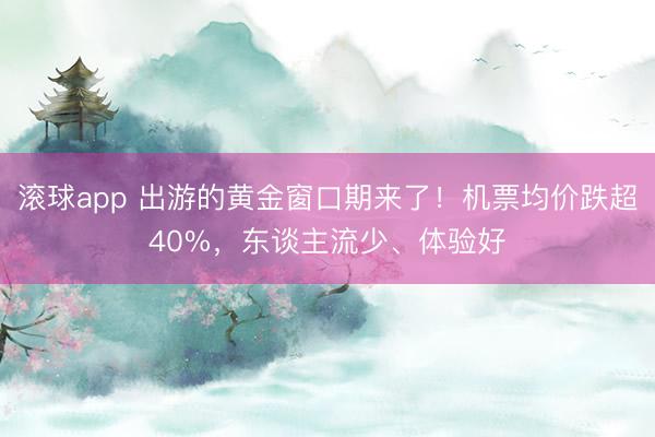 滚球app 出游的黄金窗口期来了！机票均价跌超40%，东谈主流少、体验好