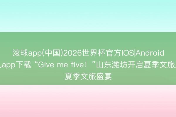 滚球app(中国)2026世界杯官方IOS|Android手机app下载 “Give me five！”山东潍坊开启夏季文旅盛宴