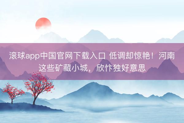 滚球app中国官网下载入口 低调却惊艳！河南这些矿藏小城，欣忭独好意思