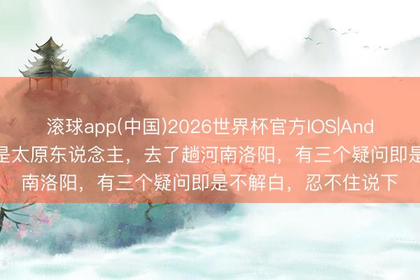 滚球app(中国)2026世界杯官方IOS|Android手机app下载 我是太原东说念主，去了趟河南洛阳，有三个疑问即是不解白，忍不住说下