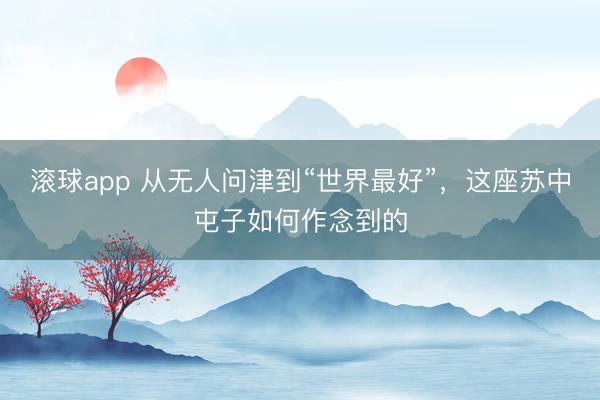 滚球app 从无人问津到“世界最好”，这座苏中屯子如何作念到的